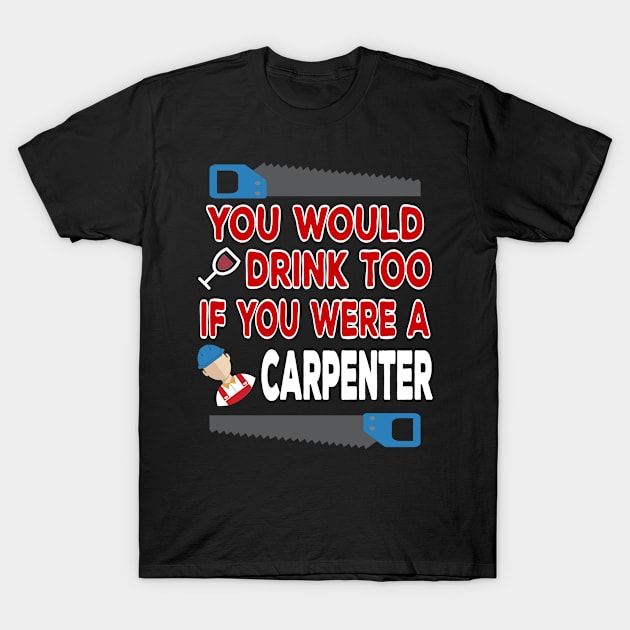 You Would Drink Too if You were a Carpenter T-Shirt by TheWrightSales